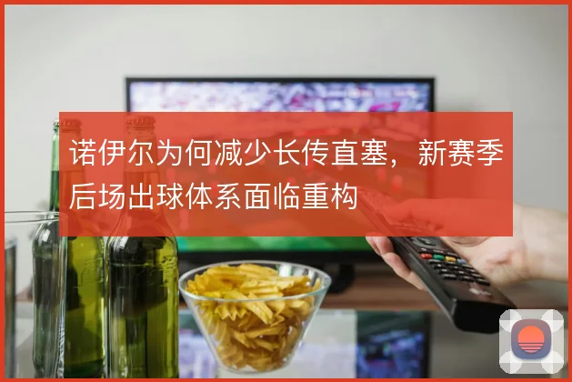 诺伊尔为何减少长传直塞，新赛季后场出球体系面临重构