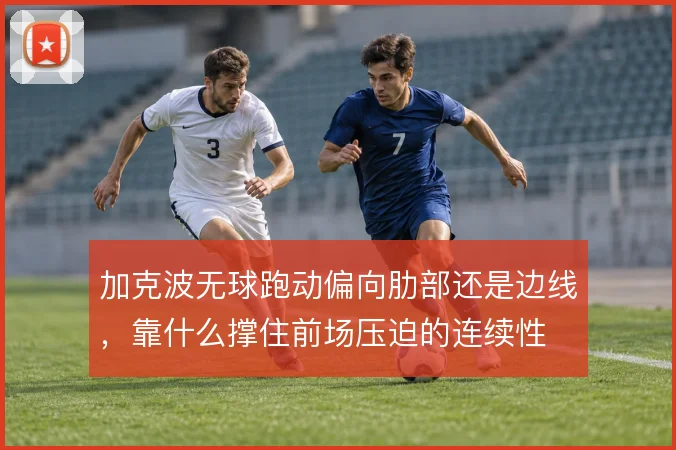 加克波无球跑动偏向肋部还是边线，靠什么撑住前场压迫的连续性
