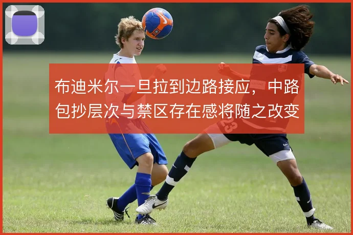 布迪米尔一旦拉到边路接应，中路包抄层次与禁区存在感将随之改变