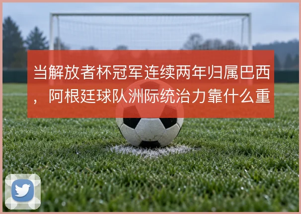 当解放者杯冠军连续两年归属巴西,阿根廷球队洲际统治力靠什么重振