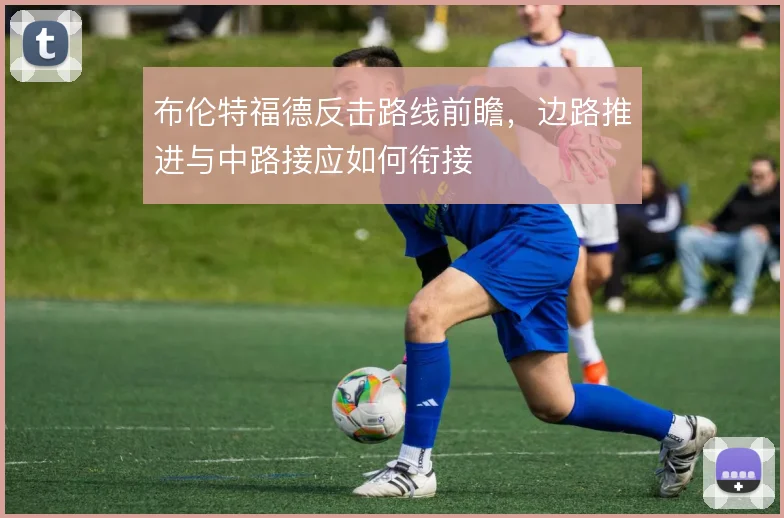 布伦特福德反击路线前瞻，边路推进与中路接应如何衔接