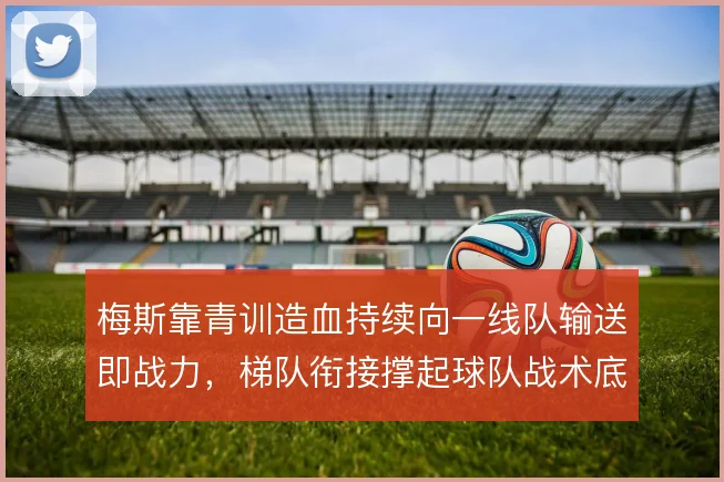 梅斯靠青训造血持续向一线队输送即战力，梯队衔接撑起球队战术底色