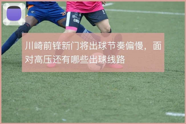川崎前锋新门将出球节奏偏慢,面对高压还有哪些出球线路