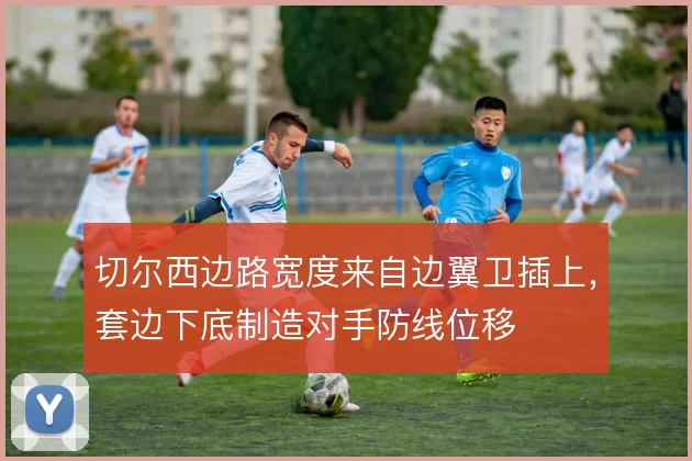 切尔西边路宽度来自边翼卫插上，套边下底制造对手防线位移