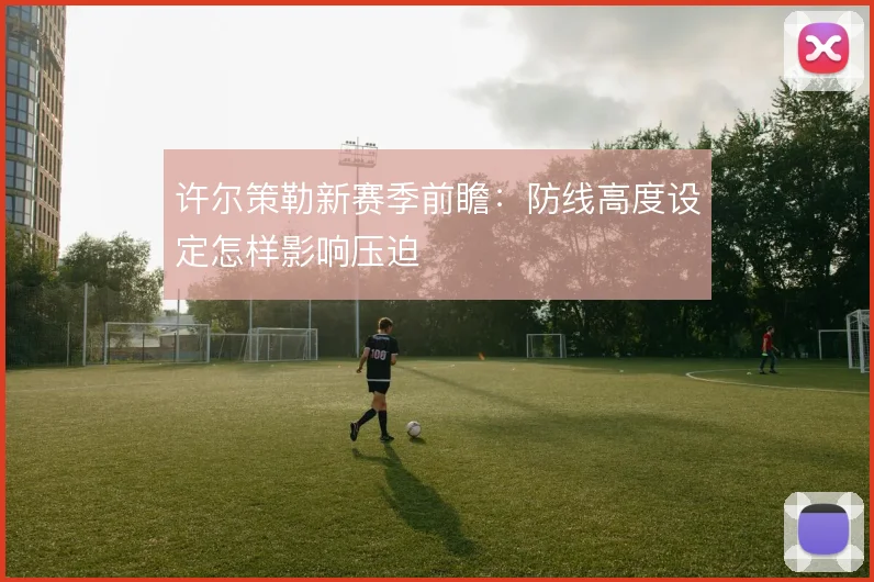 许尔策勒新赛季前瞻：防线高度设定怎样影响压迫