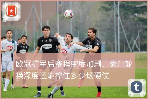 欧冠扩军后赛程密度加剧，豪门轮换深度还能撑住多少场硬仗