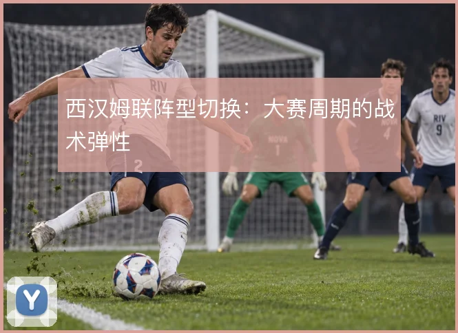 西汉姆联阵型切换：大赛周期的战术弹性