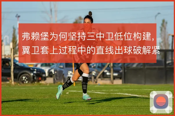 弗赖堡为何坚持三中卫低位构建，翼卫套上过程中的直线出球破解紧逼