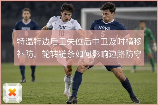 特温特边后卫失位后中卫及时横移补防，轮转链条如何影响边路防守