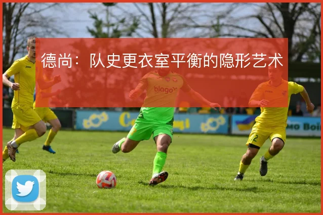 德尚：队史更衣室平衡的隐形艺术