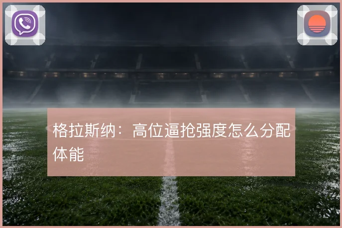 格拉斯纳：高位逼抢强度怎么分配体能