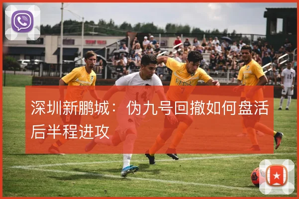 深圳新鹏城：伪九号回撤如何盘活后半程进攻