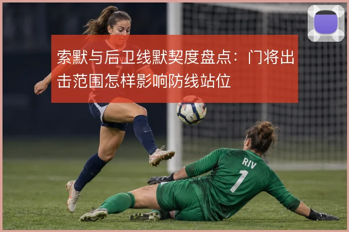索默与后卫线默契度盘点：门将出击范围怎样影响防线站位