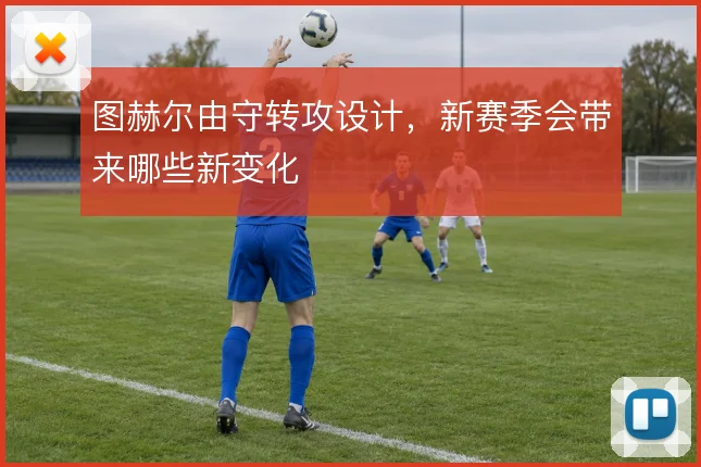 图赫尔由守转攻设计,新赛季会带来哪些新变化