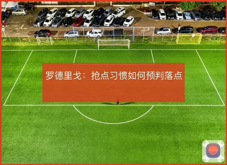 罗德里戈:抢点习惯如何预判落点
