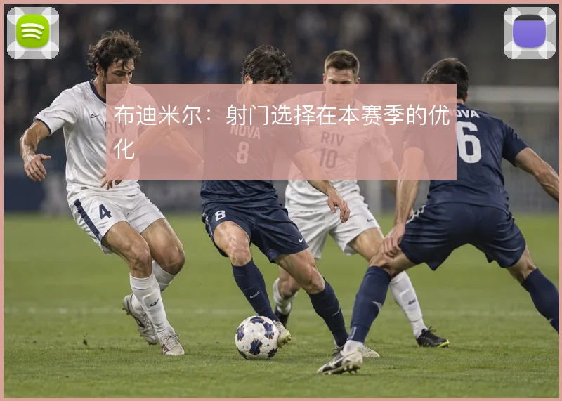 布迪米尔：射门选择在本赛季的优化