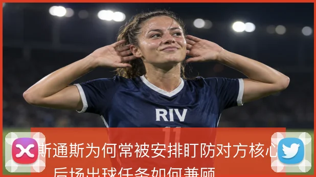 斯通斯为何常被安排盯防对方核心，后场出球任务如何兼顾