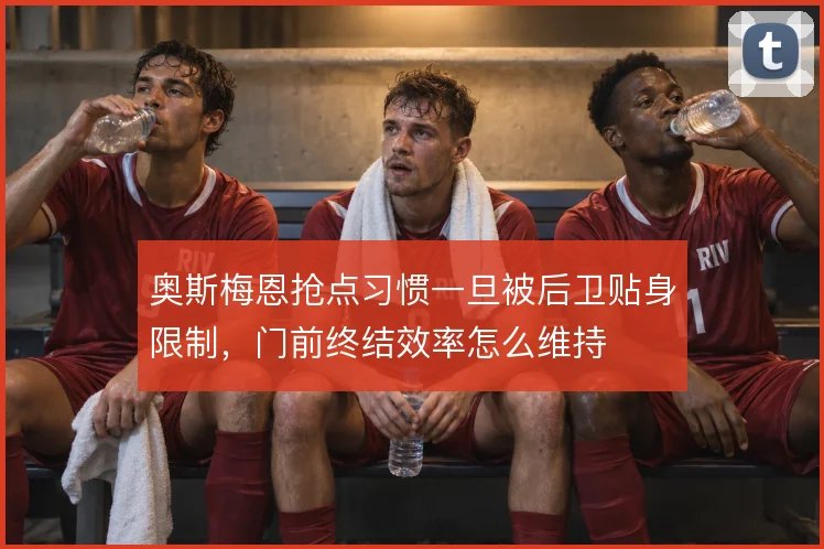 奥斯梅恩抢点习惯一旦被后卫贴身限制，门前终结效率怎么维持