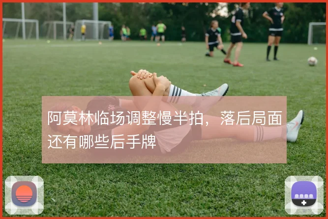 阿莫林临场调整慢半拍,落后局面还有哪些后手牌