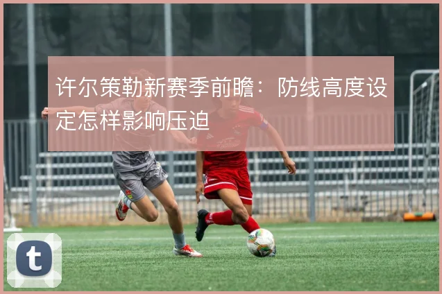 许尔策勒新赛季前瞻：防线高度设定怎样影响压迫