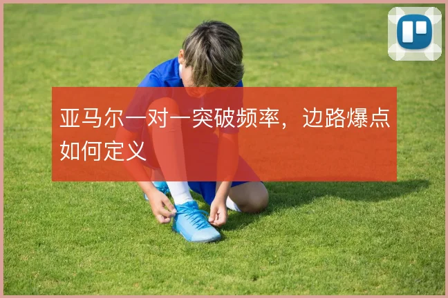 亚马尔一对一突破频率,边路爆点如何定义