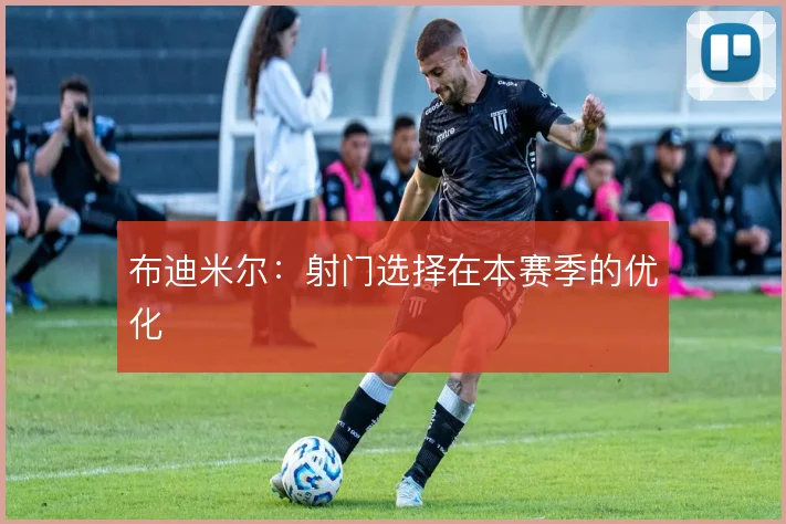 布迪米尔：射门选择在本赛季的优化
