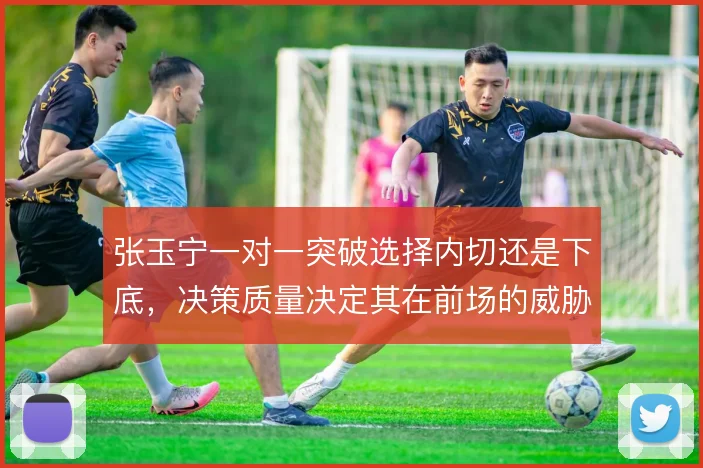 张玉宁一对一突破选择内切还是下底，决策质量决定其在前场的威胁转化