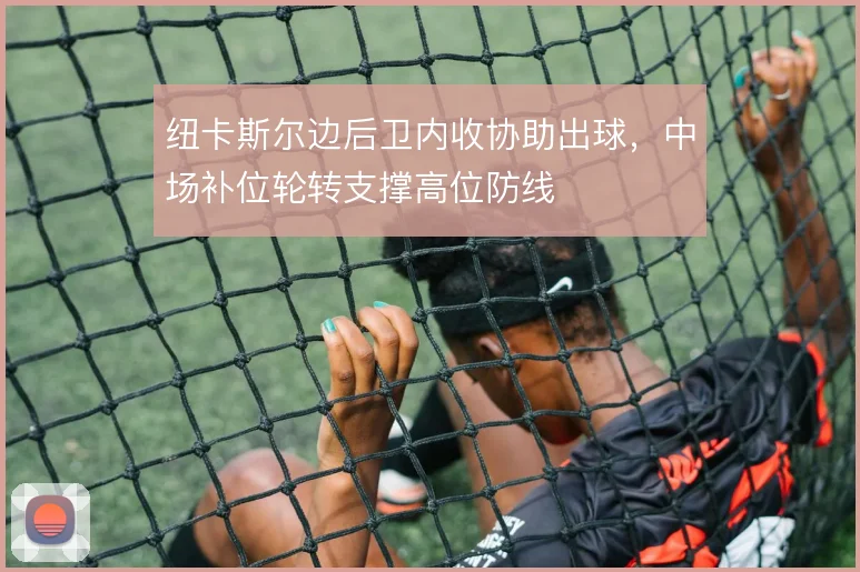 纽卡斯尔边后卫内收协助出球,中场补位轮转支撑高位防线