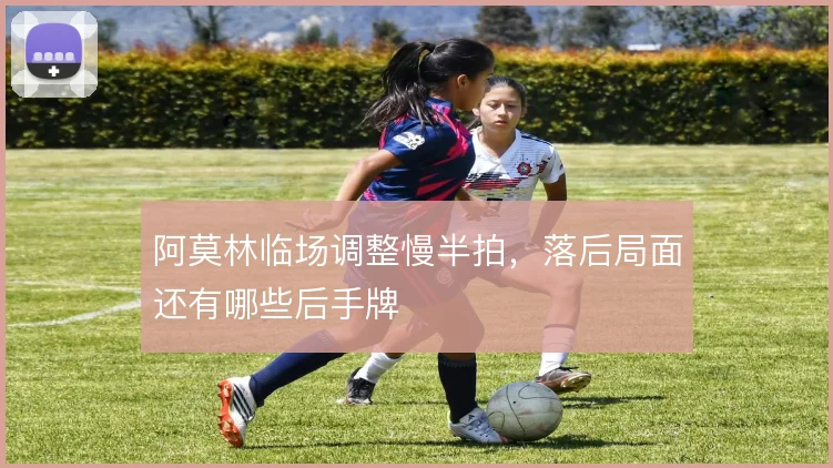 阿莫林临场调整慢半拍,落后局面还有哪些后手牌