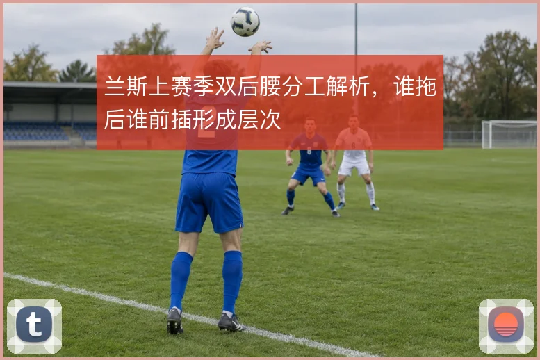 兰斯上赛季双后腰分工解析，谁拖后谁前插形成层次