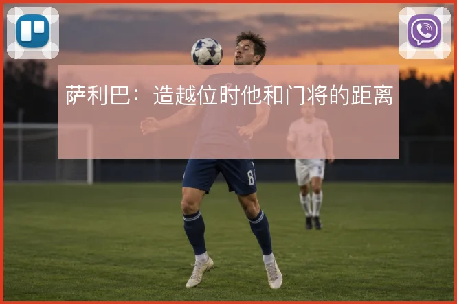 萨利巴：造越位时他和门将的距离