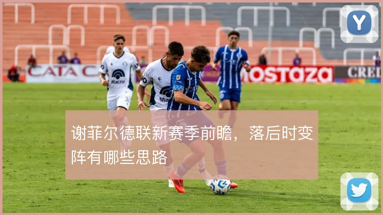 谢菲尔德联新赛季前瞻，落后时变阵有哪些思路
