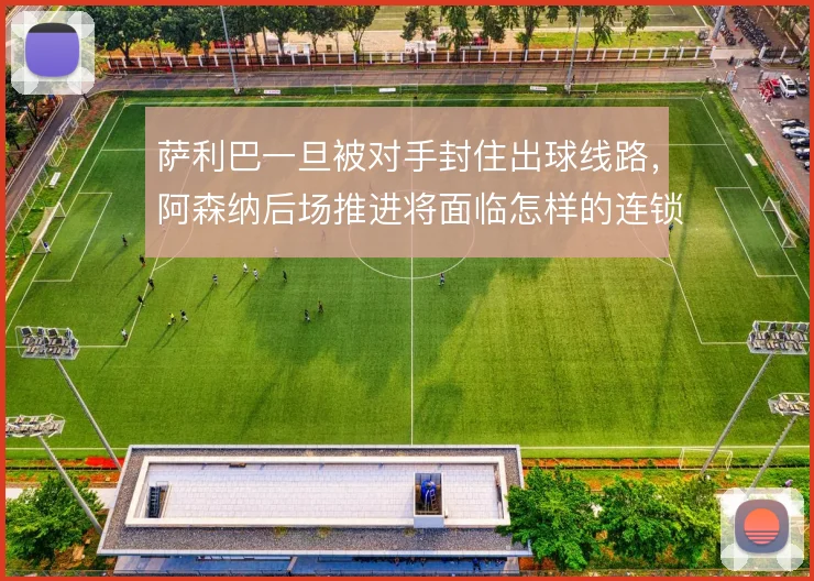 萨利巴一旦被对手封住出球线路,阿森纳后场推进将面临怎样的连锁反应
