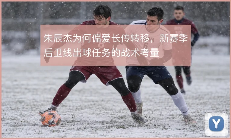朱辰杰为何偏爱长传转移，新赛季后卫线出球任务的战术考量