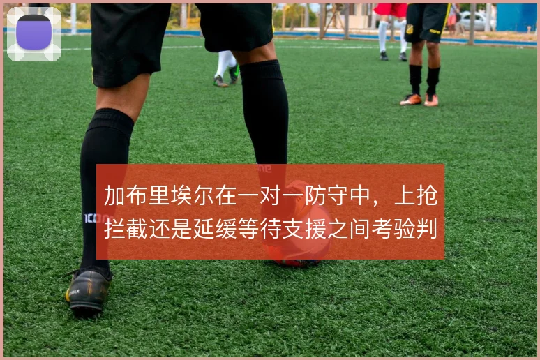 加布里埃尔在一对一防守中，上抢拦截还是延缓等待支援之间考验判断