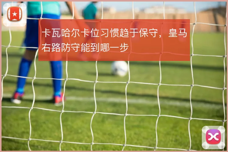 卡瓦哈尔卡位习惯趋于保守,皇马右路防守能到哪一步