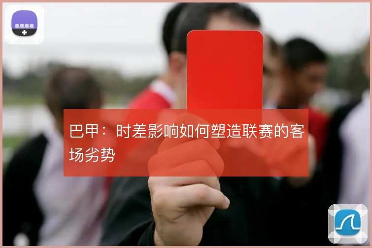巴甲：时差影响如何塑造联赛的客场劣势