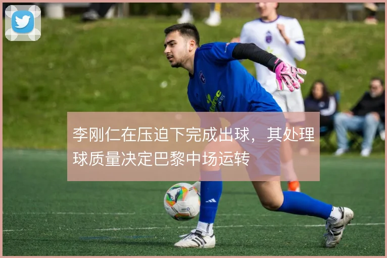 李刚仁在压迫下完成出球，其处理球质量决定巴黎中场运转