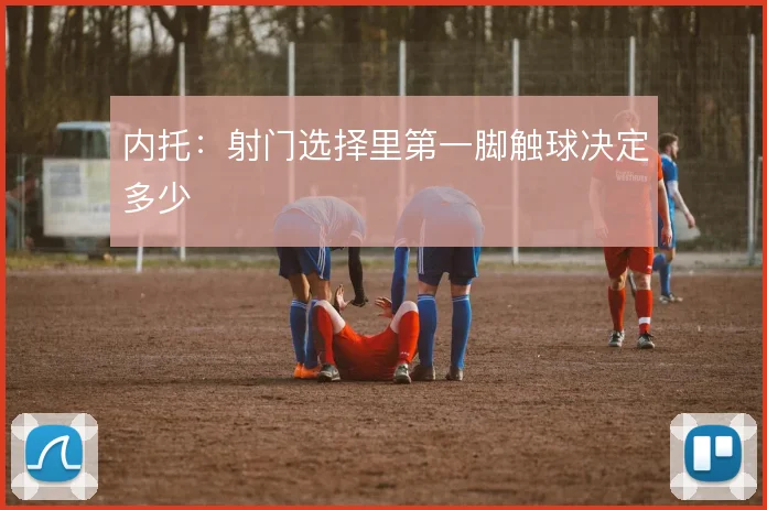 内托：射门选择里第一脚触球决定多少