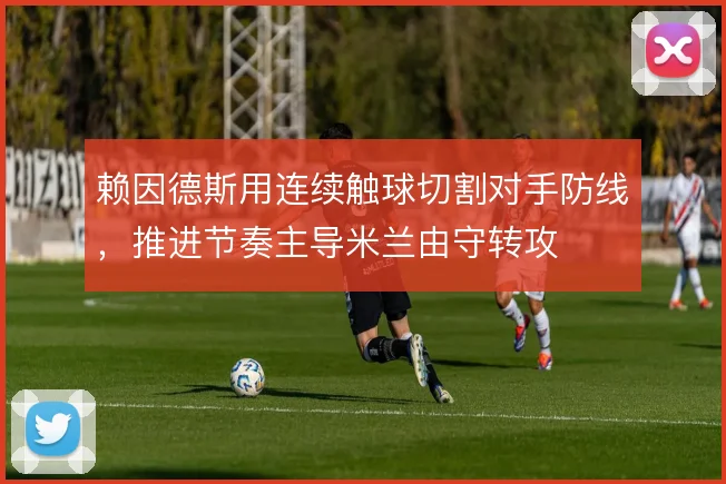 赖因德斯用连续触球切割对手防线,推进节奏主导米兰由守转攻