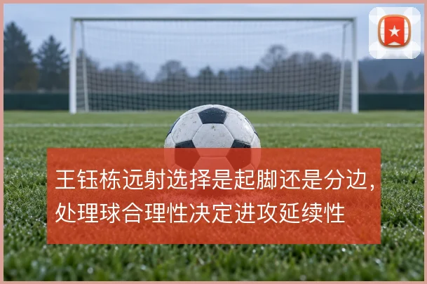 王钰栋远射选择是起脚还是分边，处理球合理性决定进攻延续性