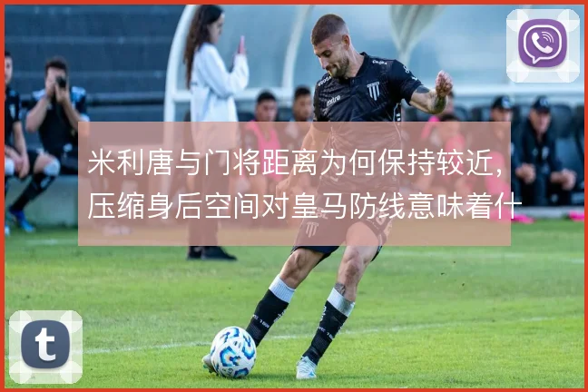 米利唐与门将距离为何保持较近,压缩身后空间对皇马防线意味着什么