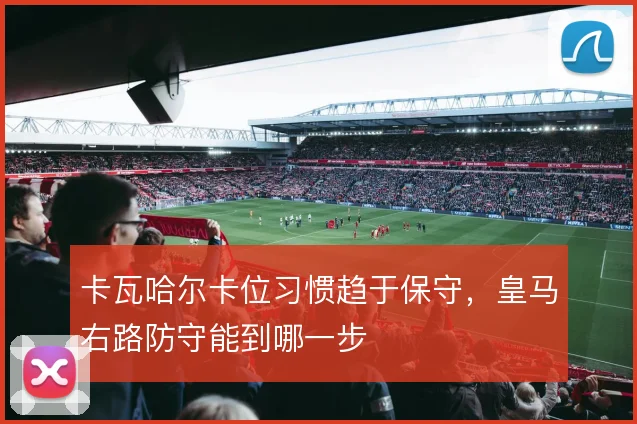 卡瓦哈尔卡位习惯趋于保守,皇马右路防守能到哪一步