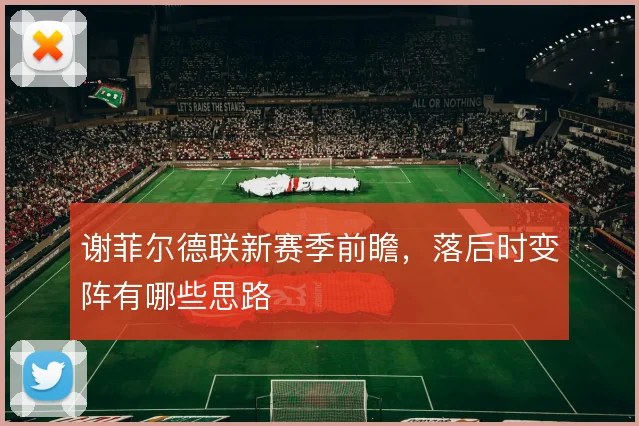 谢菲尔德联新赛季前瞻，落后时变阵有哪些思路