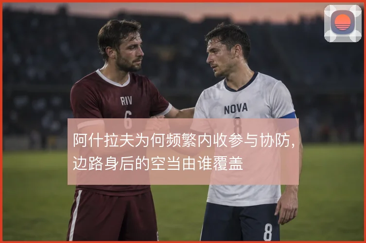 阿什拉夫为何频繁内收参与协防，边路身后的空当由谁覆盖