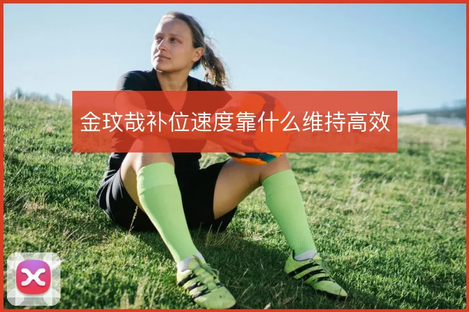 金玟哉补位速度靠什么维持高效