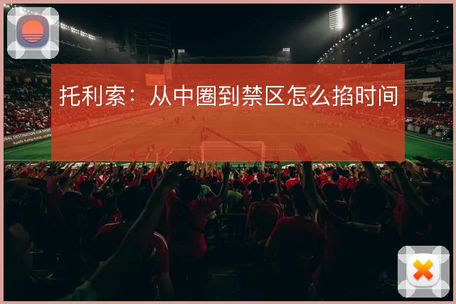 托利索：从中圈到禁区怎么掐时间