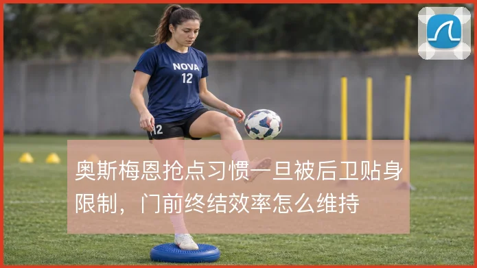 奥斯梅恩抢点习惯一旦被后卫贴身限制，门前终结效率怎么维持