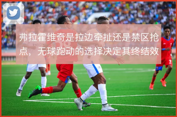 弗拉霍维奇是拉边牵扯还是禁区抢点，无球跑动的选择决定其终结效率