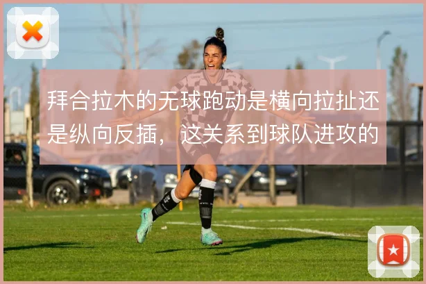 拜合拉木的无球跑动是横向拉扯还是纵向反插，这关系到球队进攻的层次感